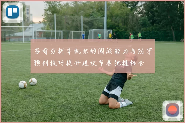 芬奇分析李凯尔的阅读能力与防守预判技巧提升进攻节奏把握机会