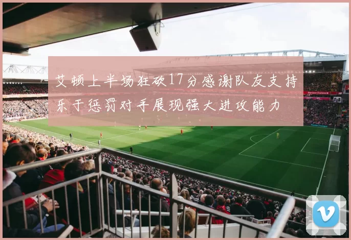 艾顿上半场狂砍17分感谢队友支持乐于惩罚对手展现强大进攻能力