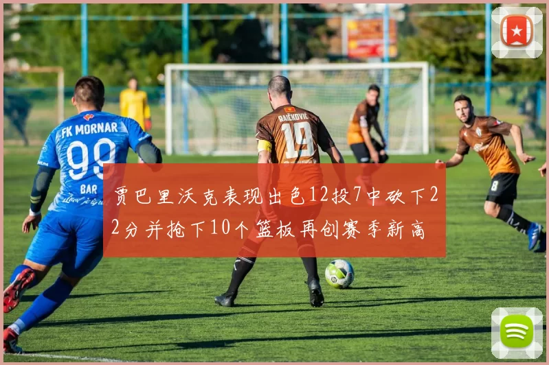 贾巴里沃克表现出色12投7中砍下22分并抢下10个篮板再创赛季新高