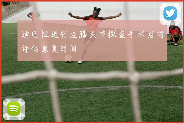 迪巴拉进行左膝关节探查手术后将评估康复时间