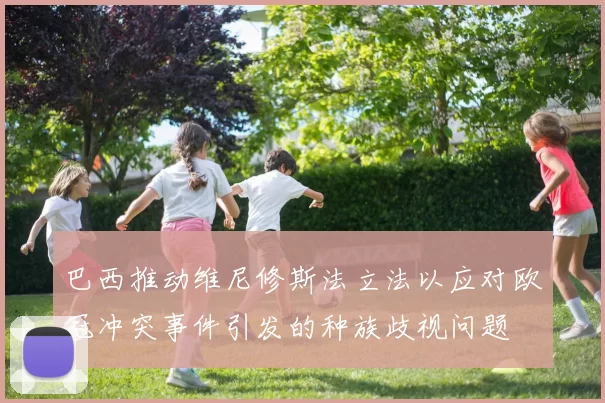 巴西推动维尼修斯法立法以应对欧冠冲突事件引发的种族歧视问题